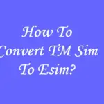 How To Convert TM Sim To Esim